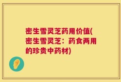 密生雪灵芝药用价值(密生雪灵芝：药食两用的珍贵中药材)
