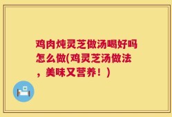鸡肉炖灵芝做汤喝好吗怎么做(鸡灵芝汤做法，美味又营养！)