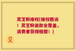 灵芝粉维权(维权胜诉！灵芝粉退款全覆盖，消费者获得赔偿！)
