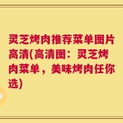 灵芝烤肉推荐菜单图片高清(高清图：灵芝烤肉菜单，美味烤肉任你选)