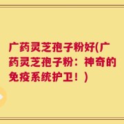 广药灵芝孢子粉好(广药灵芝孢子粉：神奇的免疫系统护卫！)