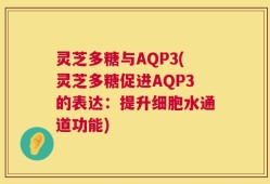 灵芝多糖与AQP3(灵芝多糖促进AQP3的表达：提升细胞水通道功能)