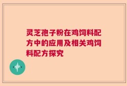 灵芝孢子粉在鸡饲料配方中的应用及相关鸡饲料配方探究