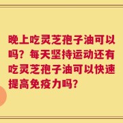 晚上吃灵芝孢子油可以吗？每天坚持运动还有吃灵芝孢子油可以快速提高免疫力吗？