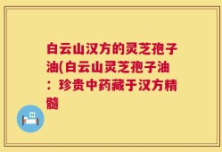 白云山汉方的灵芝孢子油(白云山灵芝孢子油：珍贵中药藏于汉方精髓