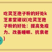 吃灵芝孢子粉的好处k芝素堂建议(吃灵芝孢子粉的好处：提高免疫力、改善睡眠、抗衰老)