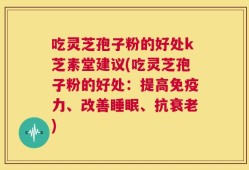 吃灵芝孢子粉的好处k芝素堂建议(吃灵芝孢子粉的好处：提高免疫力、改善睡眠、抗衰老)