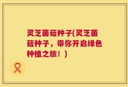 灵芝菌菇种子(灵芝菌菇种子，带你开启绿色种植之旅！)
