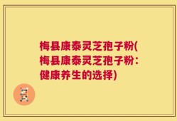 梅县康泰灵芝孢子粉(梅县康泰灵芝孢子粉：健康养生的选择)