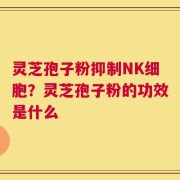 灵芝孢子粉抑制NK细胞？灵芝孢子粉的功效是什么
