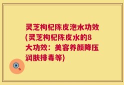 灵芝枸杞陈皮泡水功效(灵芝枸杞陈皮水的8大功效：美容养颜降压润肤排毒等)