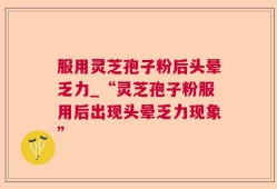 服用灵芝孢子粉后头晕乏力_“灵芝孢子粉服用后出现头晕乏力现象”