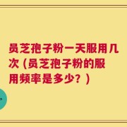 员芝孢子粉一天服用几次 (员芝孢子粉的服用频率是多少？)