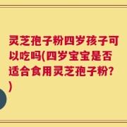 灵芝孢子粉四岁孩子可以吃吗(四岁宝宝是否适合食用灵芝孢子粉？)