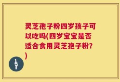 灵芝孢子粉四岁孩子可以吃吗(四岁宝宝是否适合食用灵芝孢子粉？)