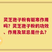 灵芝孢子粉有驱寒作用吗？灵芝孢子粉的功效、作用及禁忌是什么？