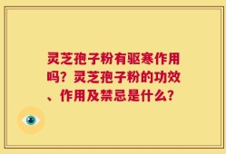 灵芝孢子粉有驱寒作用吗？灵芝孢子粉的功效、作用及禁忌是什么？