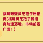 福建破壁灵芝孢子粉招商(福建灵芝孢子粉招商加速落地，市场前景广阔！)