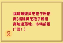 福建破壁灵芝孢子粉招商(福建灵芝孢子粉招商加速落地，市场前景广阔！)