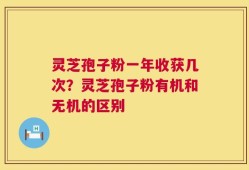 灵芝孢子粉一年收获几次？灵芝孢子粉有机和无机的区别