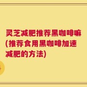 灵芝减肥推荐黑咖啡嘛(推荐食用黑咖啡加速减肥的方法)
