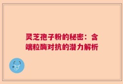 灵芝孢子粉的秘密：含端粒酶对抗的潜力解析