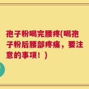 孢子粉喝完腰疼(喝孢子粉后腰部疼痛，要注意的事项！)