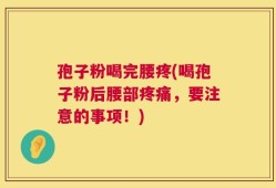 孢子粉喝完腰疼(喝孢子粉后腰部疼痛，要注意的事项！)