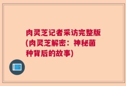 肉灵芝记者采访完整版(肉灵芝解密：神秘菌种背后的故事)