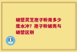 破壁灵芝孢子粉用多少度水冲？孢子粉破壳与破壁区别