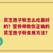 灵芝孢子粉怎么吃最好的？营养师教你正确的灵芝孢子粉食用方法？