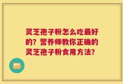 灵芝孢子粉怎么吃最好的？营养师教你正确的灵芝孢子粉食用方法？