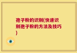 孢子粉的识别(快速识别孢子粉的方法及技巧)