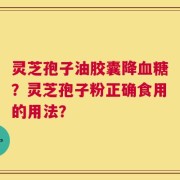灵芝孢子油胶囊降血糖？灵芝孢子粉正确食用的用法？