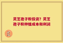 灵芝孢子粉投资？灵芝孢子粉种植成本和利润