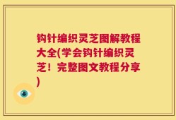 钩针编织灵芝图解教程大全(学会钩针编织灵芝！完整图文教程分享)