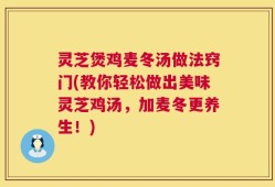 灵芝煲鸡麦冬汤做法窍门(教你轻松做出美味灵芝鸡汤，加麦冬更养生！)