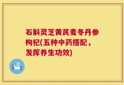 石斛灵芝黄芪麦冬丹参枸杞(五种中药搭配，发挥养生功效)