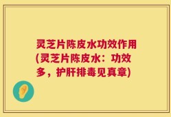 灵芝片陈皮水功效作用(灵芝片陈皮水：功效多，护肝排毒见真章)
