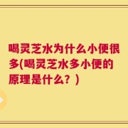 喝灵芝水为什么小便很多(喝灵芝水多小便的原理是什么？)