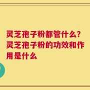 灵芝孢子粉都管什么？灵芝孢子粉的功效和作用是什么