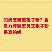 的灵芝破壁孢子粉？金奥力牌破壁灵芝孢子粉是真的吗