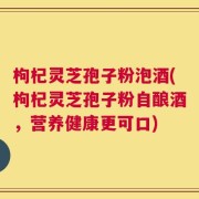 枸杞灵芝孢子粉泡酒(枸杞灵芝孢子粉自酿酒，营养健康更可口)