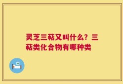 灵芝三萜又叫什么？三萜类化合物有哪种类