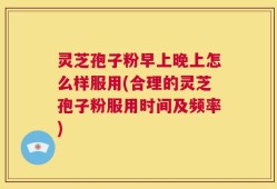 灵芝孢子粉早上晚上怎么样服用(合理的灵芝孢子粉服用时间及频率)