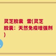 灵芝胶囊  雷(灵芝胶囊：天然免疫增强剂)