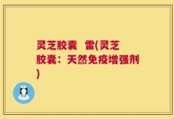 灵芝胶囊  雷(灵芝胶囊：天然免疫增强剂)