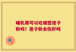 哺乳期可以吃破壁孢子粉吗？孢子粉会伤肝吗