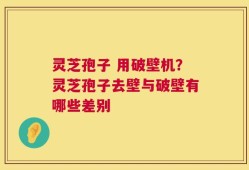 灵芝孢子 用破壁机？灵芝孢子去壁与破壁有哪些差别