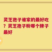 灵芝孢子谁家的最好吃？灵芝孢子粉哪个牌子最好